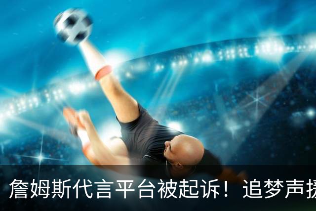 詹姆斯代言平台被起诉！追梦声援：凭什么NBA能合作 球员却不能