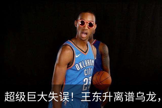 超级巨大失误！王东升离谱乌龙，刘殿座挡不住，蓉城或再失赛点