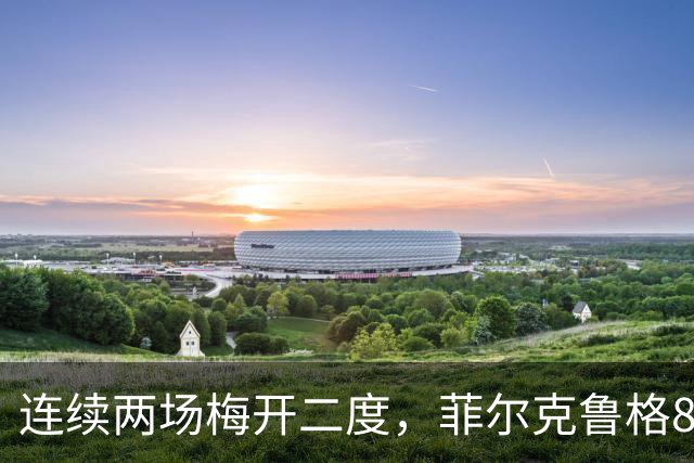 连续两场梅开二度，菲尔克鲁格8球登上德甲射手榜榜首