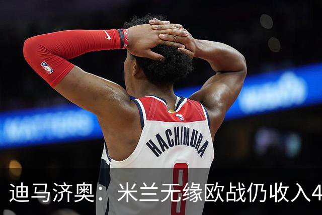迪马济奥：米兰无缘欧战仍收入4.646亿欧