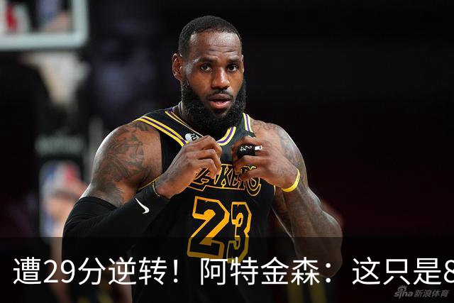 遭29分逆转！阿特金森：这只是82场中的一场 我们会完成反弹的！