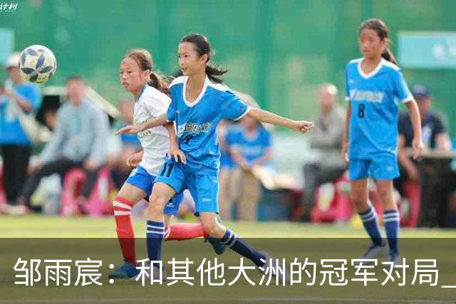 邹雨宸：和其他大洲的冠军对局 对方的移动&团队意识等都要去学习