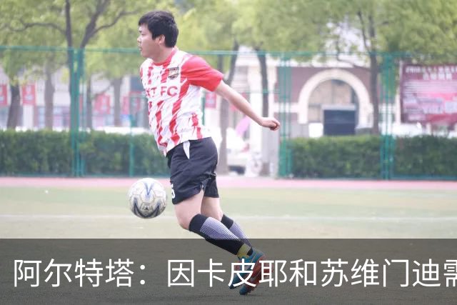 阿尔特塔：因卡皮耶和苏维门迪需评估 预计萨利巴还需几周恢复