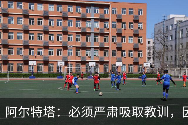 阿尔特塔：必须严肃吸取教训，因为今天的情况绝不能再次发生
