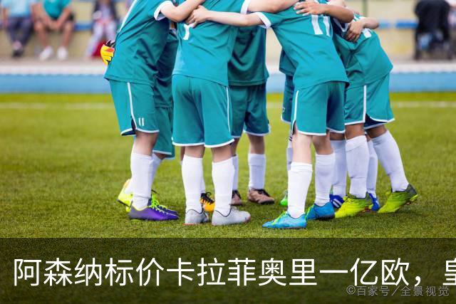 阿森纳标价卡拉菲奥里一亿欧，皇马彻底死心？战术价值引热议