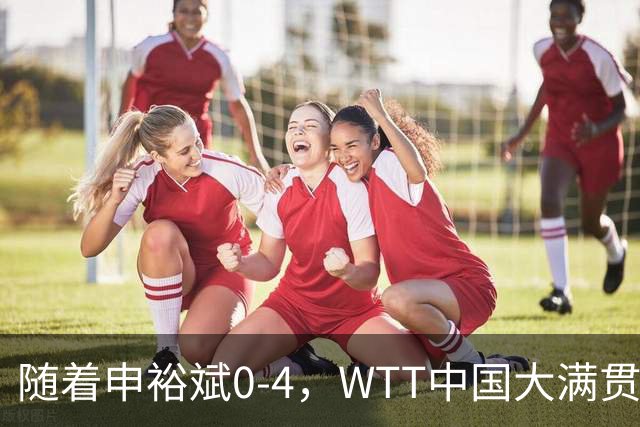 随着申裕斌0-4，WTT中国大满贯女单四强已诞生3席：2大中国悍将在列