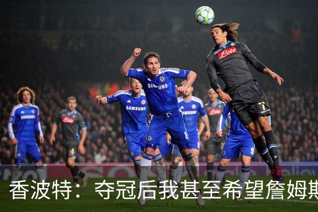 香波特：夺冠后我甚至希望詹姆斯骑士 因为我需要球权来提升自己