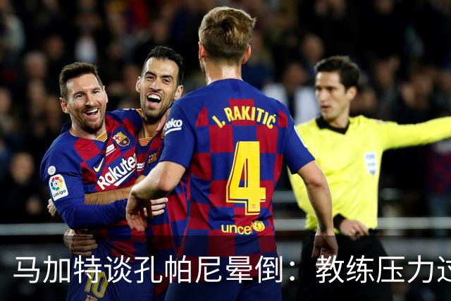 马加特谈孔帕尼晕倒：教练压力过大，我也曾带着40度高烧上场