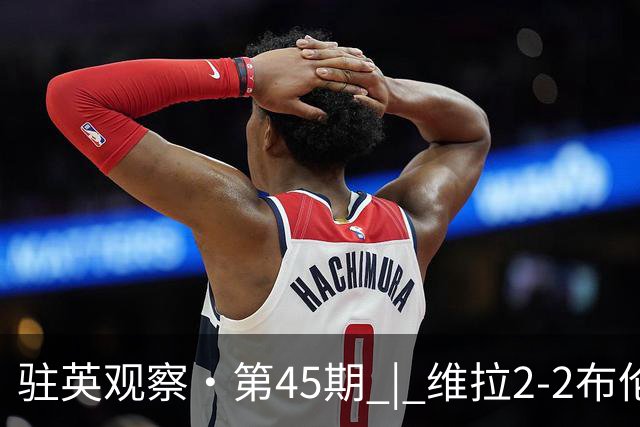 驻英观察·第45期 | 维拉2-2布伦特福德：麦金反超又遭绝平，"小蜜蜂"的赛季不败还在续写
