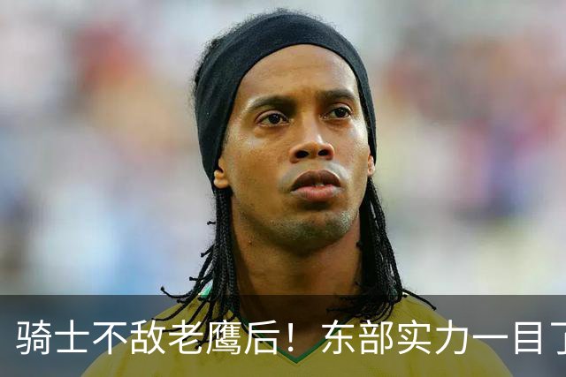 骑士不敌老鹰后！东部实力一目了然：S档4队、A档5队！
