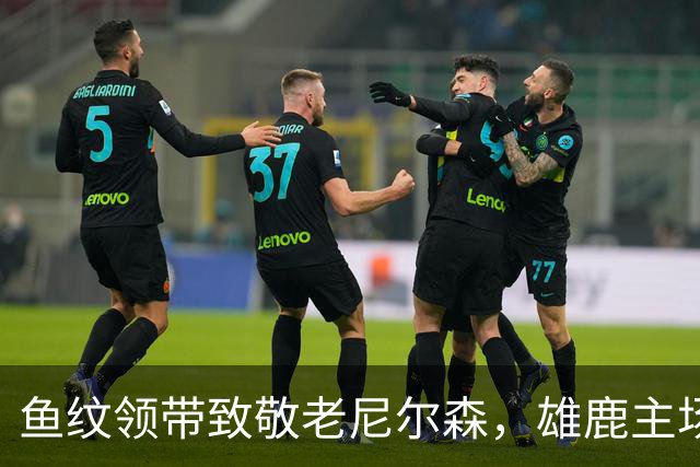 鱼纹领带致敬老尼尔森，雄鹿主场揭幕战改到下午3点