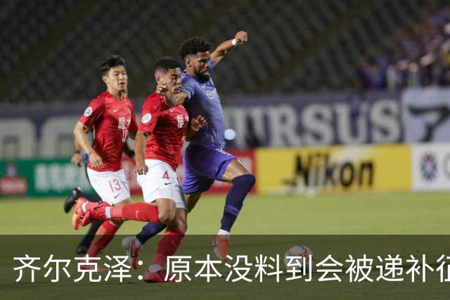 齐尔克泽：原本没料到会被递补征召，毕竟我在俱乐部不是主力