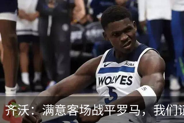 齐沃：满意客场战平罗马，我们证明了自己能在意甲参与竞争