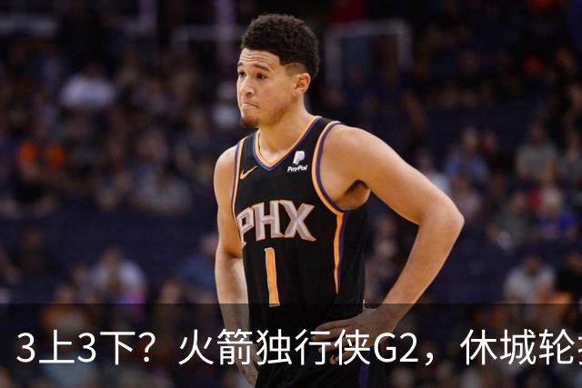 3上3下？火箭独行侠G2，休城轮换迎调整！3位替补有望顶替3位核心