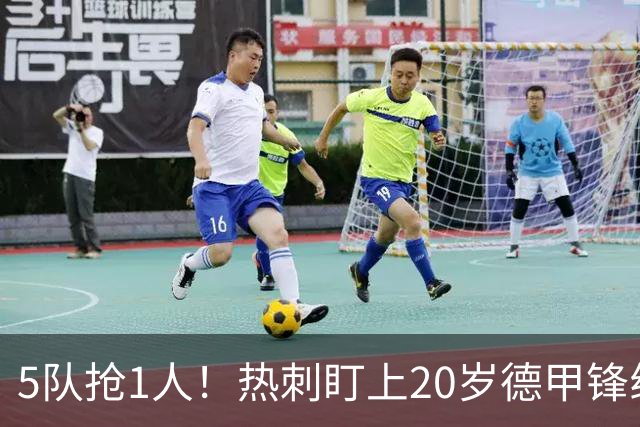5队抢1人！热刺盯上20岁德甲锋线新星，合同锁到2029年