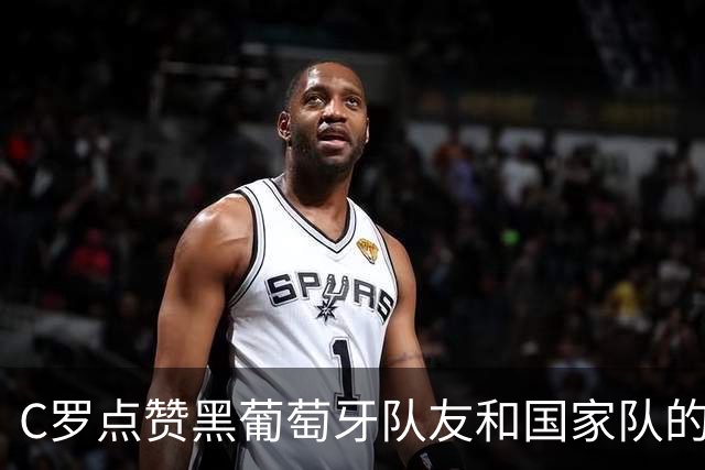 C罗点赞黑葡萄牙队友和国家队的动态！还被霍伊伦辟谣！