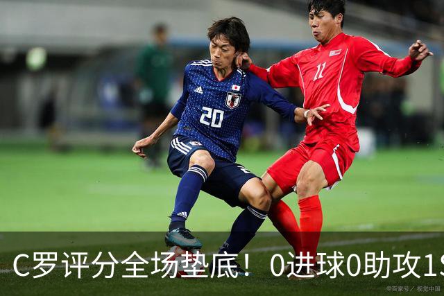 C罗评分全场垫底！0进球0助攻1SIU！被各大媒体差评！