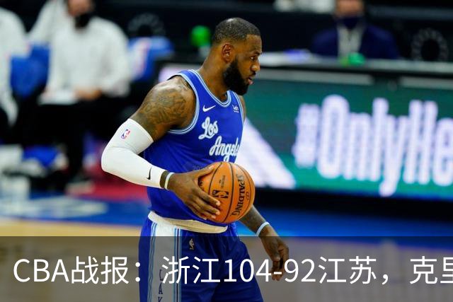 CBA战报：浙江104-92江苏，克里斯蒂安-维塔尔31+2+1