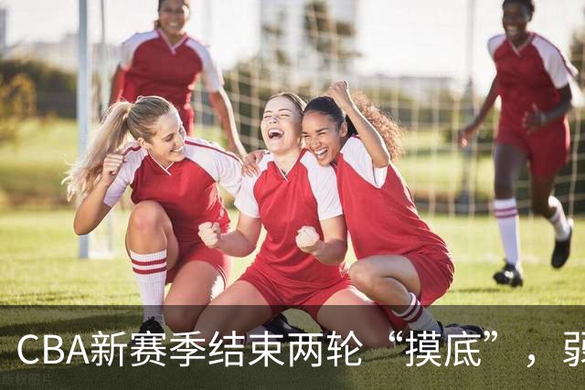 CBA新赛季结束两轮“摸底”，弱旅不弱强队遇阻