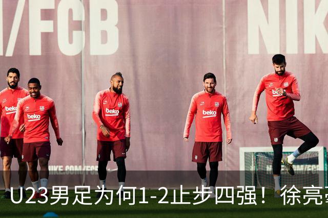U23男足为何1-2止步四强！徐亮毫不客气的说原因 比韩国主帅更直接